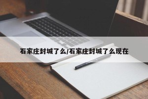 石家庄封城了么/石家庄封城了么现在