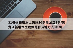 31省份新增本土确诊10例黑龙江8例/黑龙江新增本土病例是什么地方人 新闻