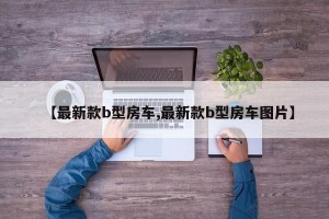 【最新款b型房车,最新款b型房车图片】