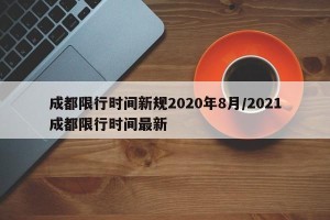 成都限行时间新规2020年8月/2021成都限行时间最新