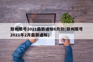 郑州限号2021最新通知6月份(郑州限号2021年2月最新通知)