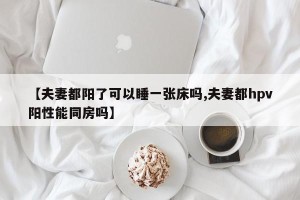 【夫妻都阳了可以睡一张床吗,夫妻都hpv阳性能同房吗】