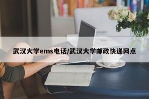 武汉大学ems电话/武汉大学邮政快递网点