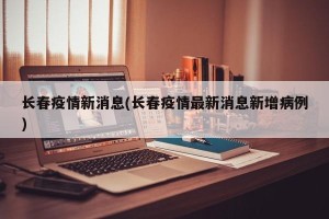 长春疫情新消息(长春疫情最新消息新增病例)