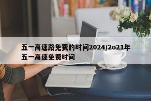 五一高速路免费的时间2024/2o21年五一高速免费时间