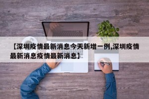 【深圳疫情最新消息今天新增一例,深圳疫情最新消息疫情最新消息】