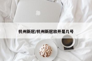 杭州新冠/杭州新冠放开是几号