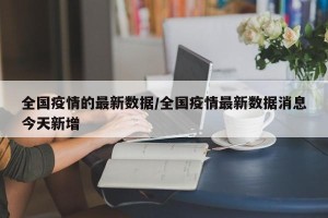 全国疫情的最新数据/全国疫情最新数据消息今天新增