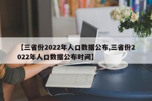 【三省份2022年人口数据公布,三省份2022年人口数据公布时间】