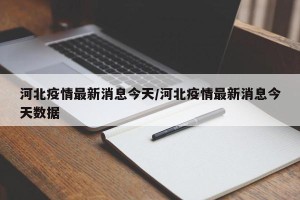 河北疫情最新消息今天/河北疫情最新消息今天数据