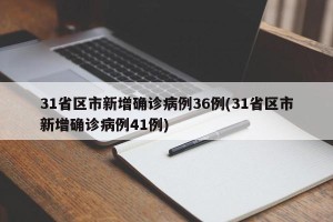 31省区市新增确诊病例36例(31省区市新增确诊病例41例)