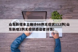山东新增本土确诊66例无症状112例(山东新增2例无症状感染者详情)