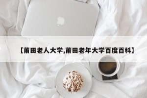 【莆田老人大学,莆田老年大学百度百科】