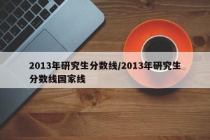 2013年研究生分数线/2013年研究生分数线国家线