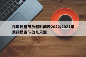 民政局春节放假时间表2022/2021年民政局春节放几天假