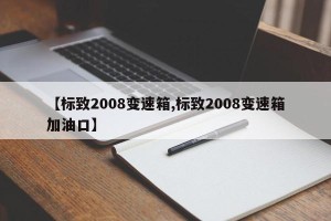【标致2008变速箱,标致2008变速箱加油口】