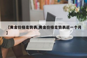 【黄金价格走势表,黄金价格走势表近一个月】