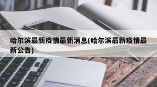 哈尔滨最新疫情最新消息(哈尔滨最新疫情最新公告)