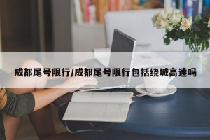 成都尾号限行/成都尾号限行包括绕城高速吗