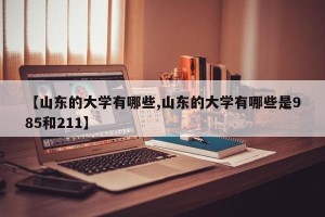 【山东的大学有哪些,山东的大学有哪些是985和211】