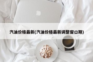 汽油价格最新(汽油价格最新调整窗口期)