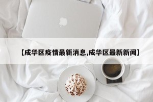 【成华区疫情最新消息,成华区最新新闻】