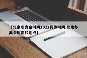 【北京冬奥会时间2022具体时间,北京冬奥会时间和地点】