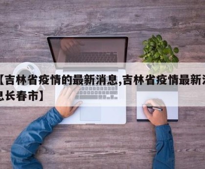 【吉林省疫情的最新消息,吉林省疫情最新消息长春市】