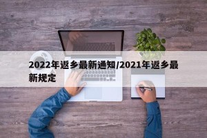 2022年返乡最新通知/2021年返乡最新规定