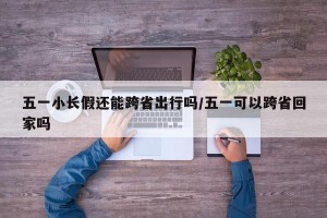五一小长假还能跨省出行吗/五一可以跨省回家吗