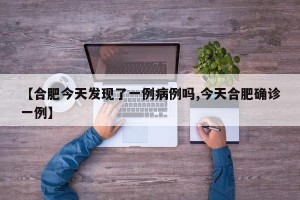 【合肥今天发现了一例病例吗,今天合肥确诊一例】