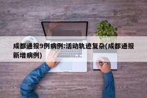 成都通报9例病例:活动轨迹复杂(成都通报新增病例)