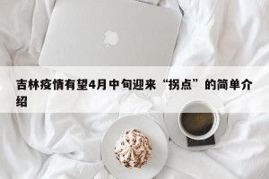 吉林疫情有望4月中旬迎来“拐点”的简单介绍