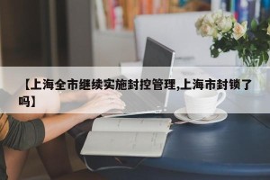 【上海全市继续实施封控管理,上海市封锁了吗】
