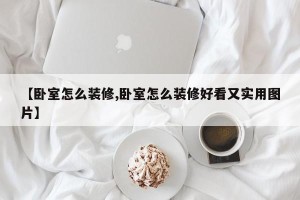 【卧室怎么装修,卧室怎么装修好看又实用图片】