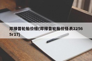 邓禄普轮胎价格(邓禄普轮胎价格表22565r17)