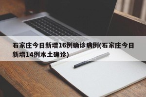 石家庄今日新增16例确诊病例(石家庄今日新增14例本土确诊)
