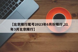 【北京限行尾号2023年6月份限行,21年3月北京限行】
