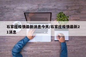 石家庄疫情最新消息今天/石家庄疫情最新21消息