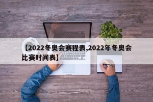【2022冬奥会赛程表,2022年冬奥会比赛时间表】