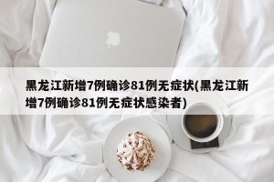 黑龙江新增7例确诊81例无症状(黑龙江新增7例确诊81例无症状感染者)