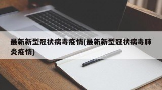最新新型冠状病毒疫情(最新新型冠状病毒肺炎疫情)