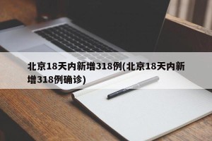 北京18天内新增318例(北京18天内新增318例确诊)