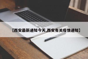 【西安最新通知今天,西安有关疫情通知】