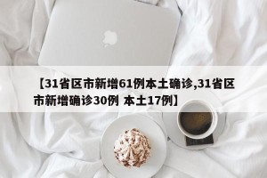 【31省区市新增61例本土确诊,31省区市新增确诊30例 本土17例】
