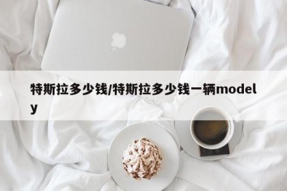 特斯拉多少钱/特斯拉多少钱一辆modely