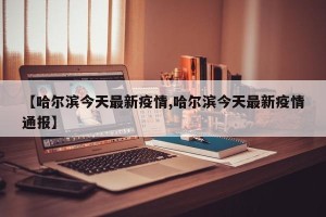 【哈尔滨今天最新疫情,哈尔滨今天最新疫情通报】