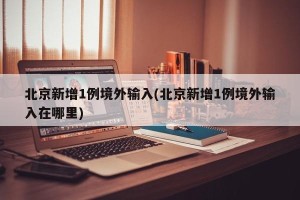 北京新增1例境外输入(北京新增1例境外输入在哪里)