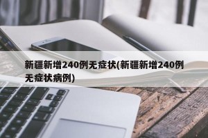 新疆新增240例无症状(新疆新增240例无症状病例)