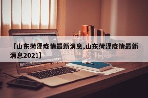 【山东菏泽疫情最新消息,山东菏泽疫情最新消息2021】